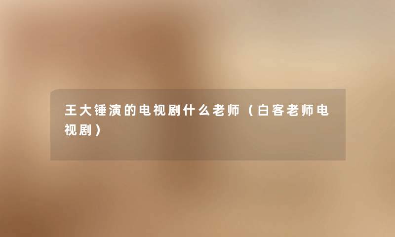 王大锤演的电视剧什么老师（白客老师电视剧）