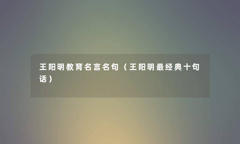 王阳明教育名言名句（王阳明经典十句话）