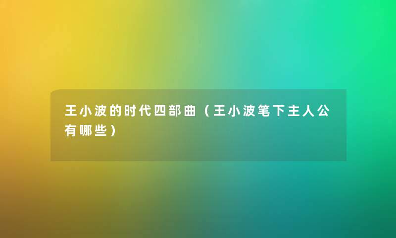 王小波的时代四部曲（王小波笔下主人公有哪些）