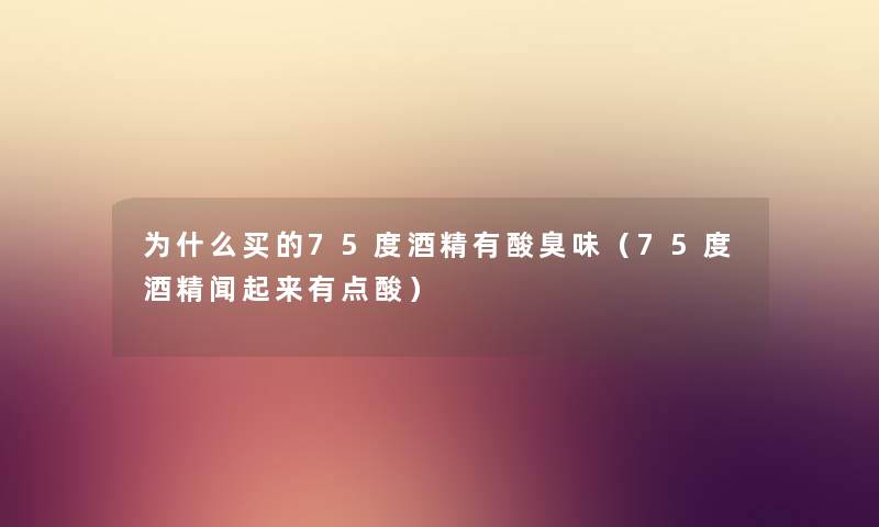 为什么买的75度酒精有酸臭味（75度酒精闻起来有点酸）