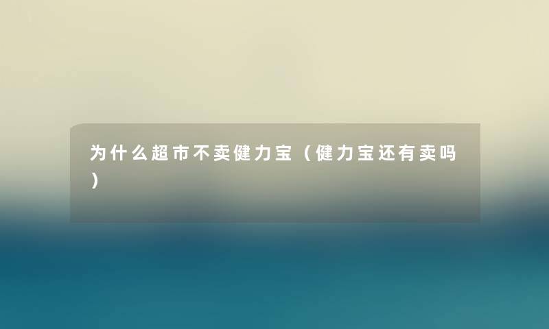 为什么超市不卖健力宝（健力宝还有卖吗）