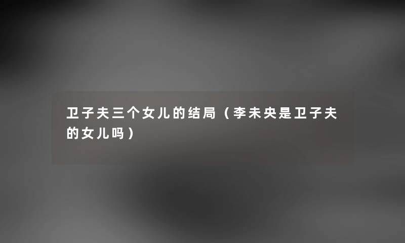 卫子夫三个女儿的结局（李未央是卫子夫的女儿吗）