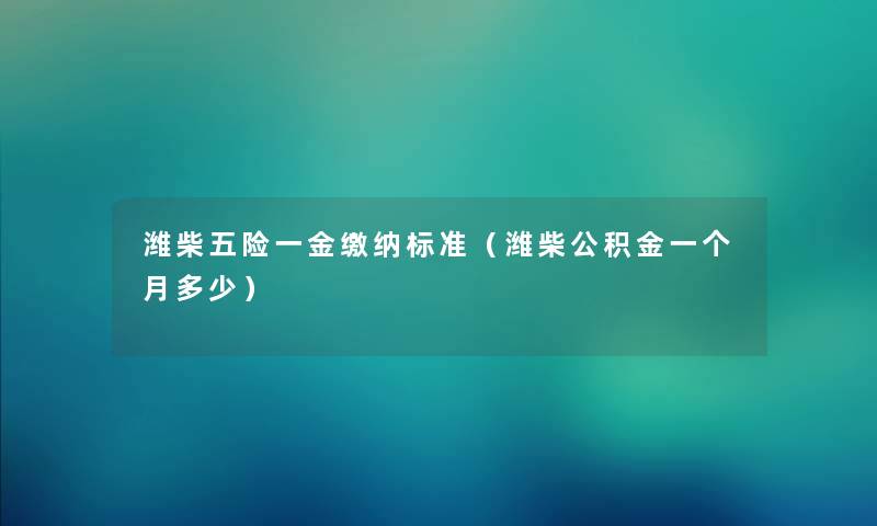 潍柴五险一金缴纳标准（潍柴公积金一个月多少）