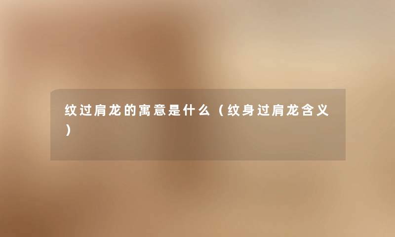 纹过肩龙的寓意是什么（纹身过肩龙含义）