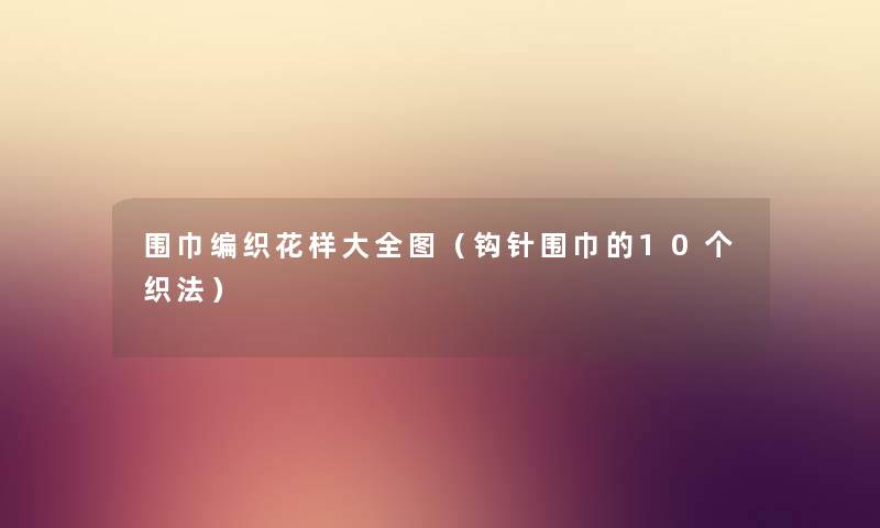 围巾编织花样大全图（钩针围巾的10个织法）