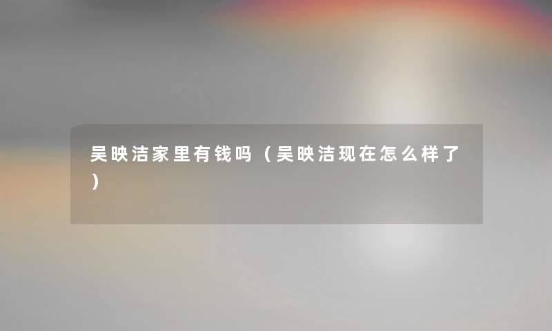 吴映洁家里有钱吗（吴映洁现在怎么样了）