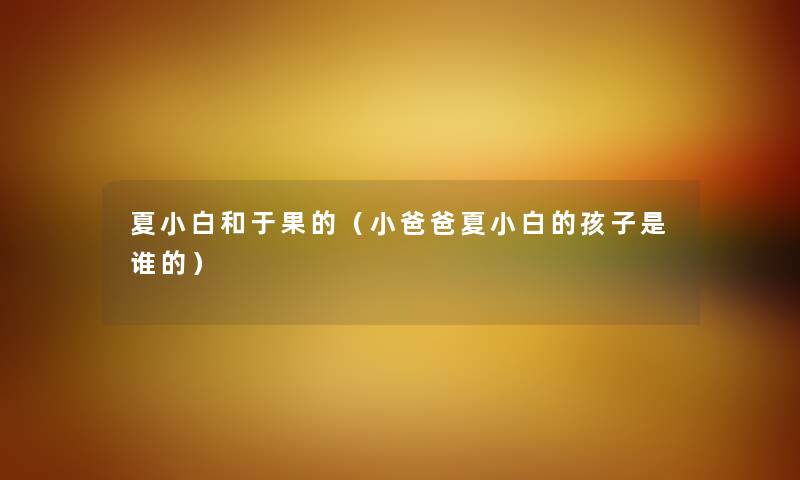夏小白和于果的（小爸爸夏小白的孩子是谁的）