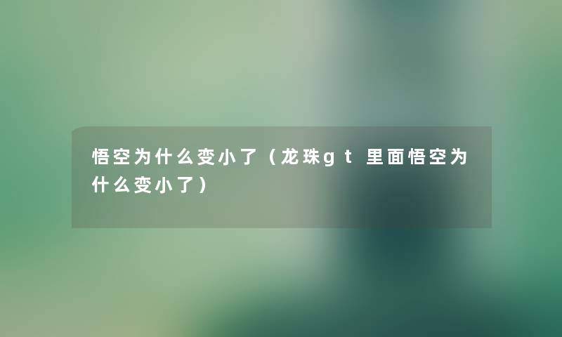 悟空为什么变小了（龙珠gt里面悟空为什么变小了）