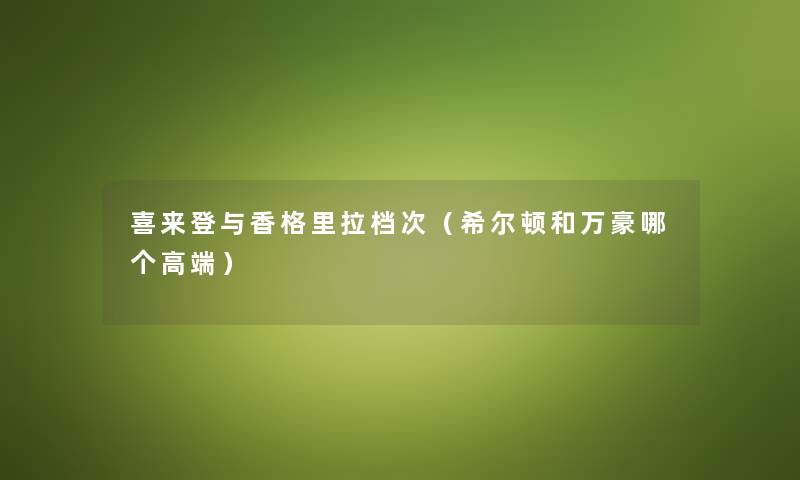 喜来登与香格里拉档次（希尔顿和万豪哪个高端）