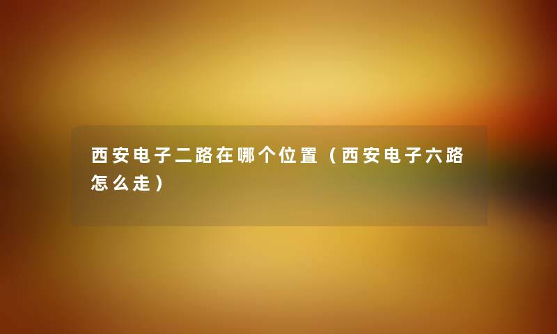 西安电子二路在哪个位置（西安电子六路怎么走）