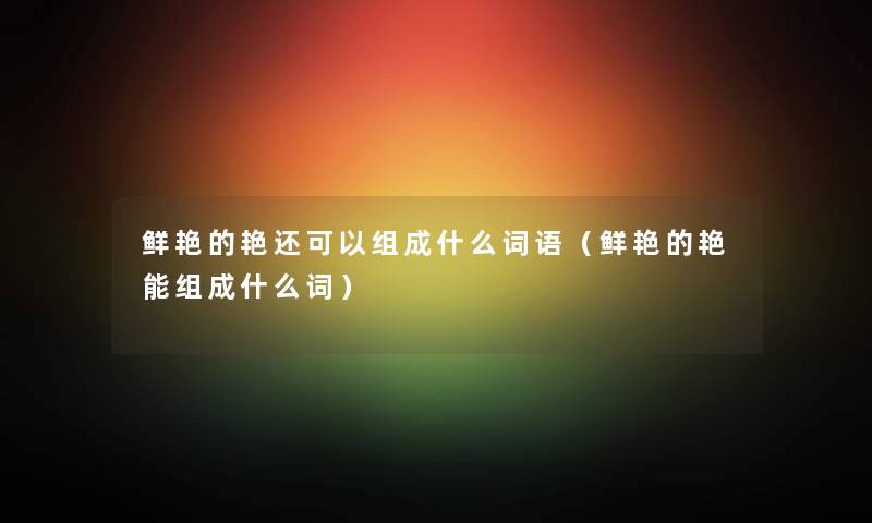 鲜艳的艳还可以组成什么词语（鲜艳的艳能组成什么词）