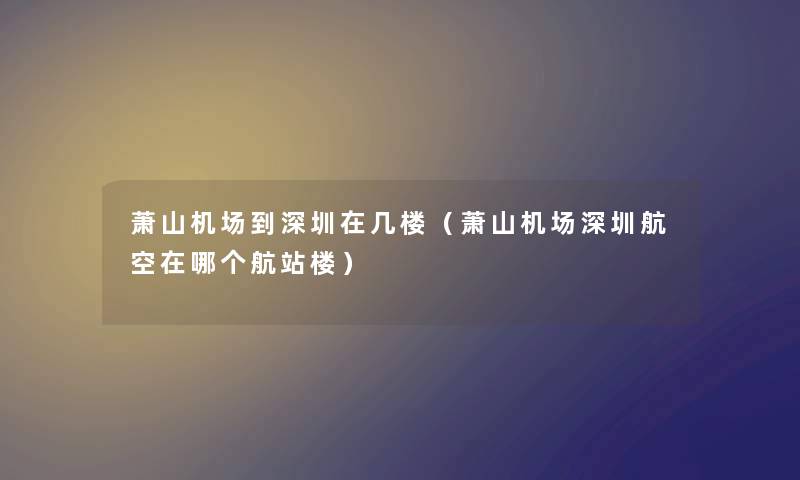 萧山机场到深圳在几楼（萧山机场深圳航空在哪个航站楼）