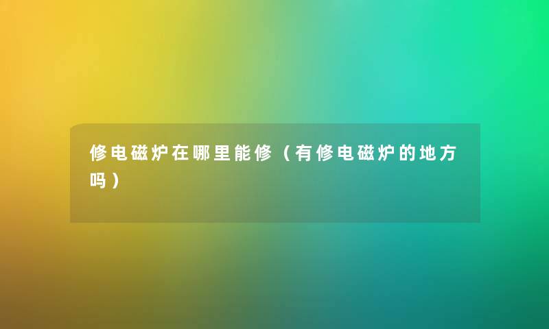 修电磁炉在哪里能修（有修电磁炉的地方吗）