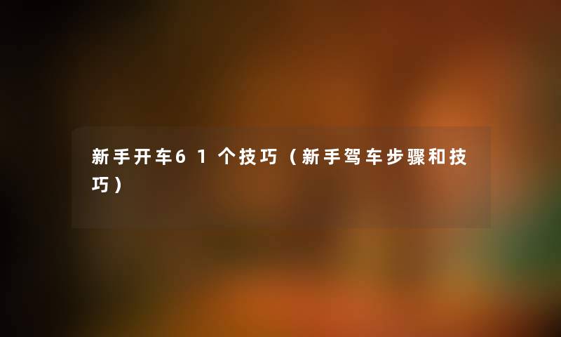 新手开车61个技巧（新手驾车步骤和技巧）