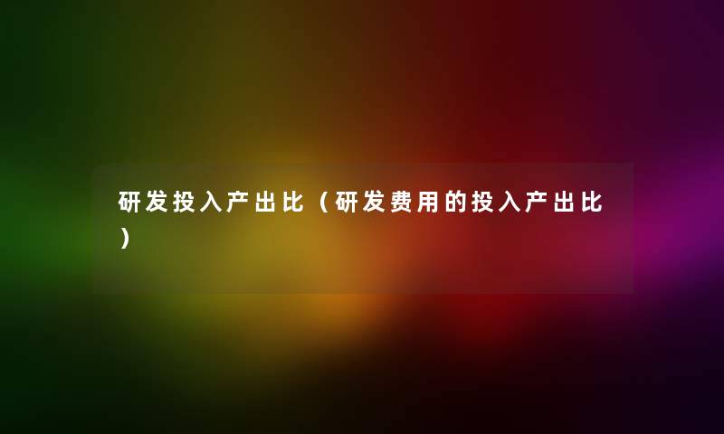 研发投入产出比（研发费用的投入产出比）