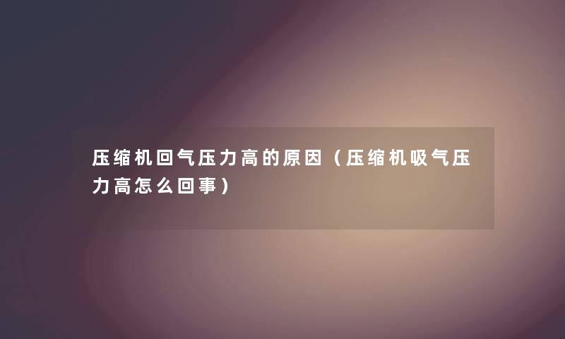 压缩机回气压力高的原因（压缩机吸气压力高怎么回事）