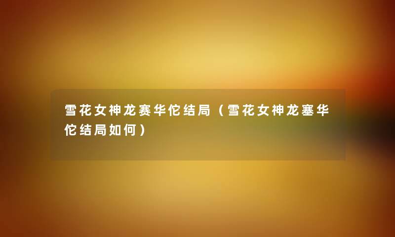 雪花女神龙赛华佗结局（雪花女神龙塞华佗结局如何）