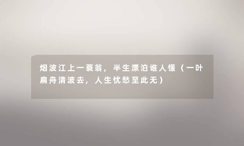 烟波江上一蓑翁,半生漂泊谁人懂（一叶扁舟清波去,人生忧愁至此无）