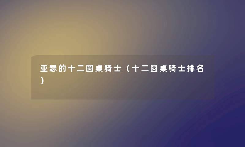 亚瑟的十二圆桌骑士（十二圆桌骑士推荐）