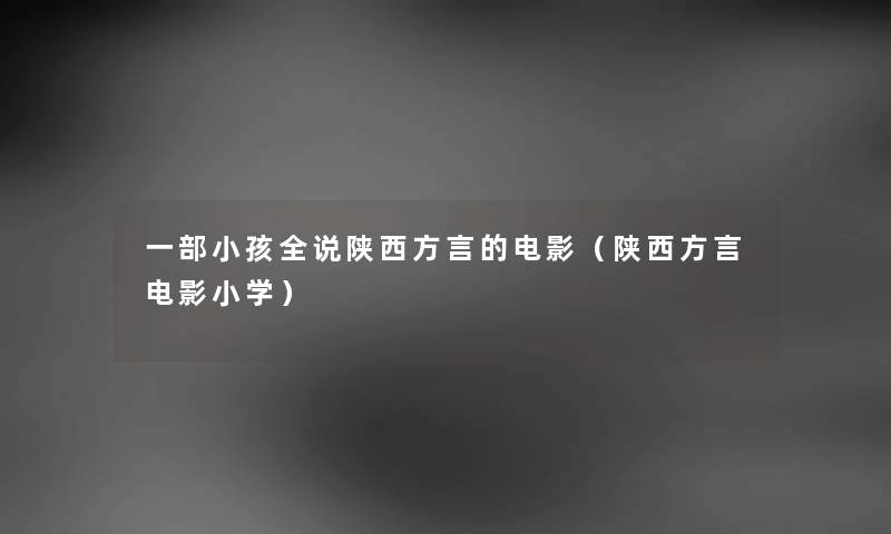 一部小孩全说陕西方言的电影（陕西方言电影小学）