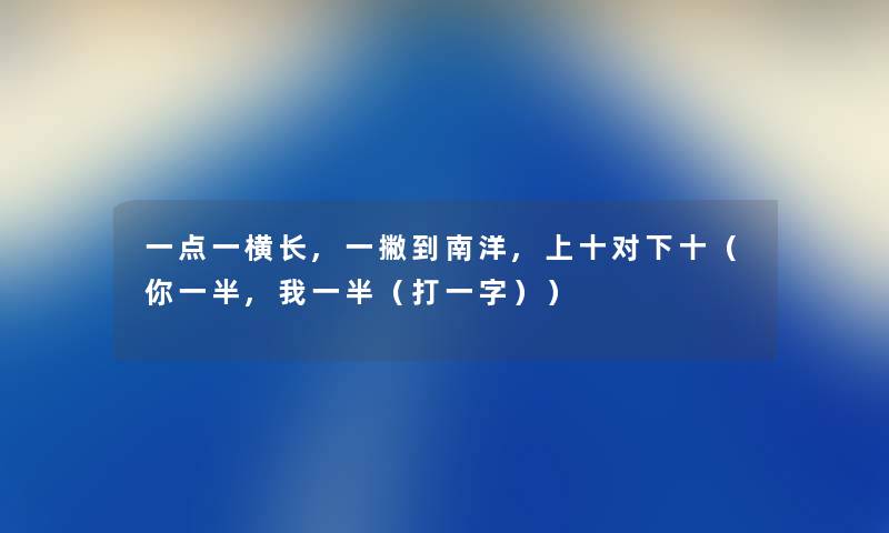 一点一横长,一撇到南洋,上十对下十（你一半,我一半（打一字））