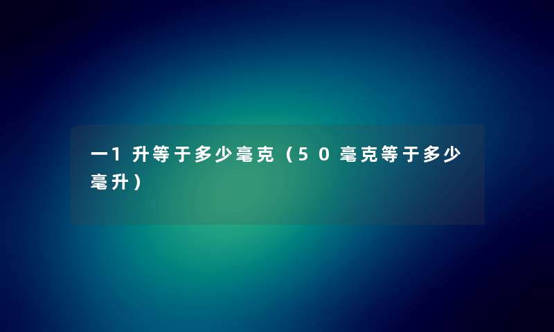 一1升等于多少毫克（50毫克等于多少毫升）