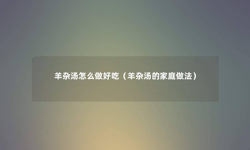 羊杂汤怎么做好吃（羊杂汤的家庭做法）