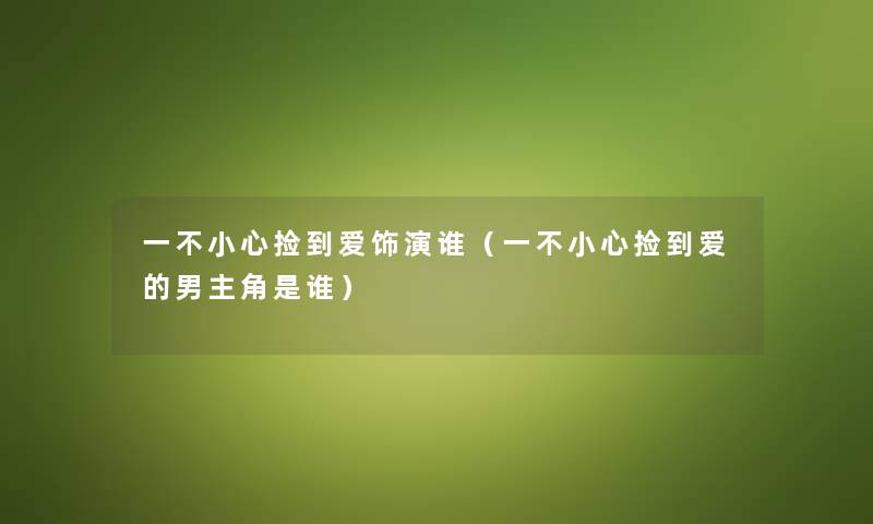 一不小心捡到爱饰演谁（一不小心捡到爱的男主角是谁）