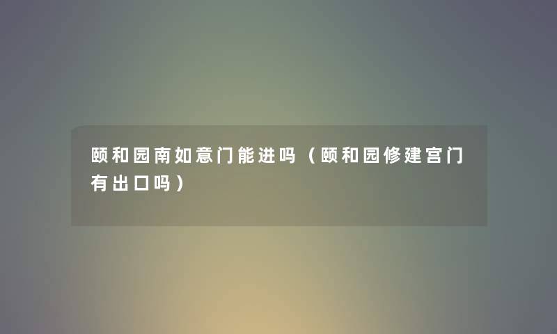 颐和园南如意门能进吗（颐和园修建宫门有出口吗）