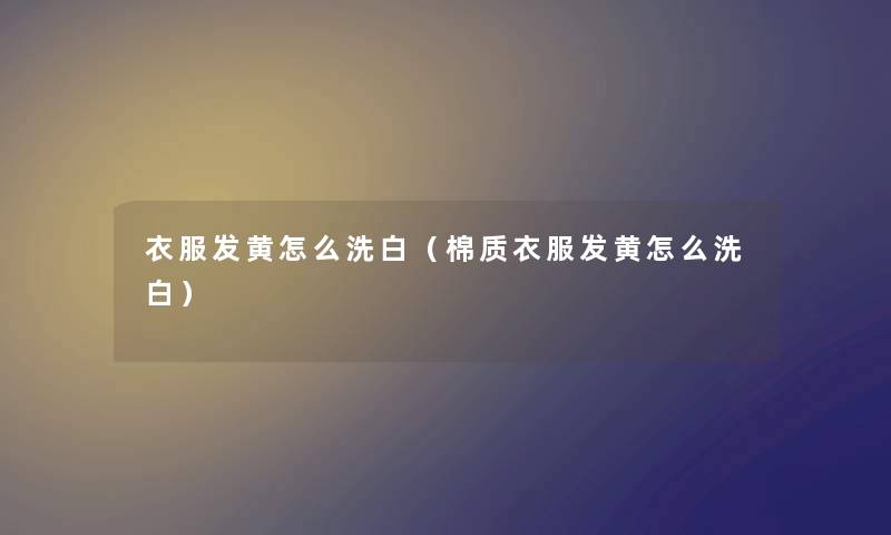 衣服发黄怎么洗白（棉质衣服发黄怎么洗白）