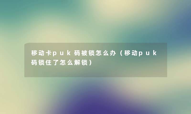 移动卡puk码被锁怎么办（移动puk码锁住了怎么解锁）