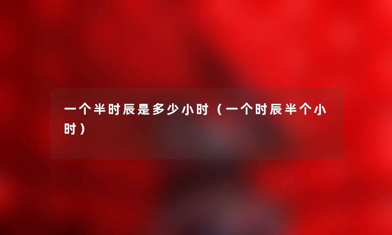 一个半时辰是多少小时（一个时辰半个小时）
