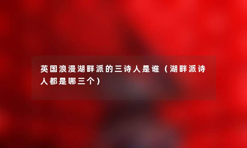 英国浪漫湖畔派的三诗人是谁（湖畔派诗人都是哪三个）
