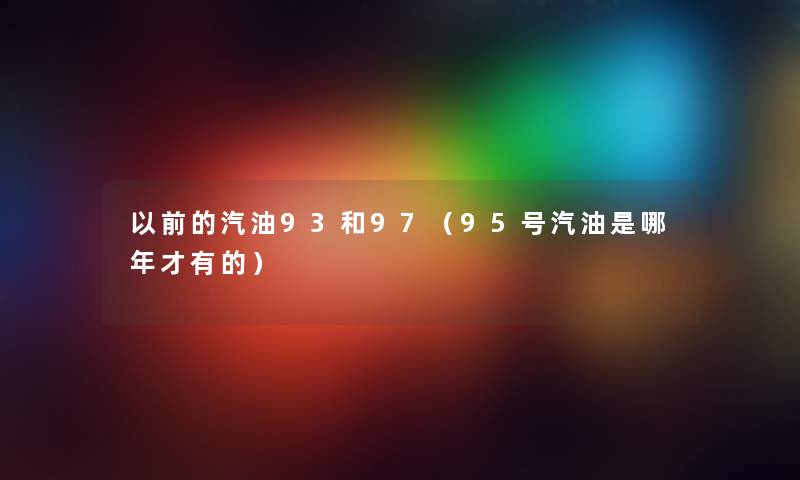 以前的汽油93和97（95号汽油是哪年才有的）