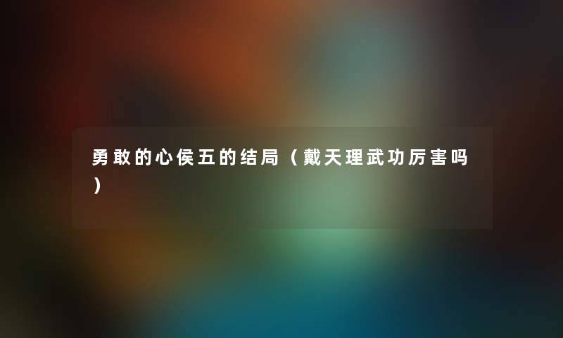 勇敢的心侯五的结局（戴天理武功厉害吗）