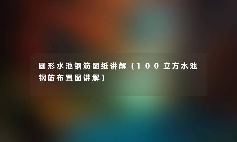 圆形水池钢筋图纸讲解（100立方水池钢筋布置图讲解）
