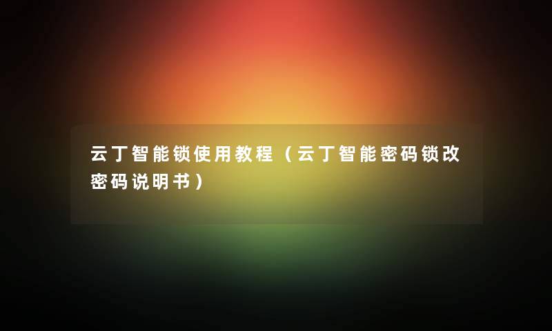 云丁智能锁使用教程（云丁智能密码锁改密码说明书）
