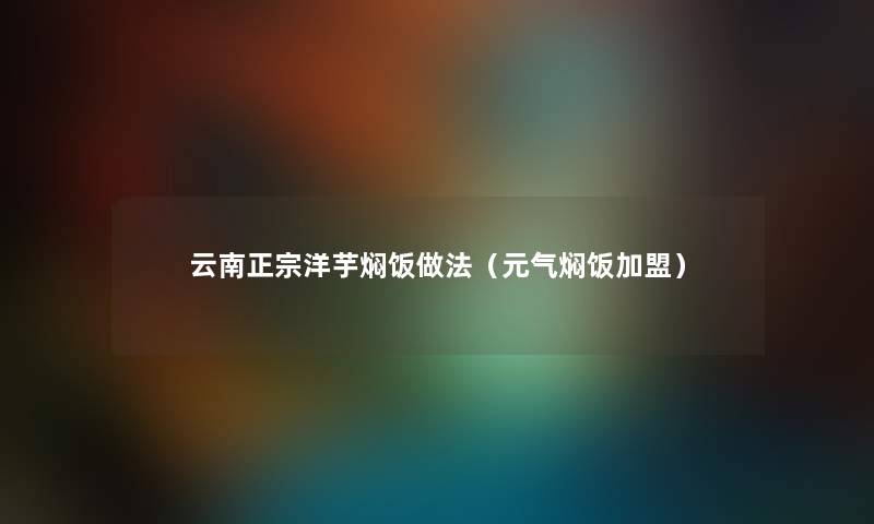 云南正宗洋芋焖饭做法（元气焖饭加盟）