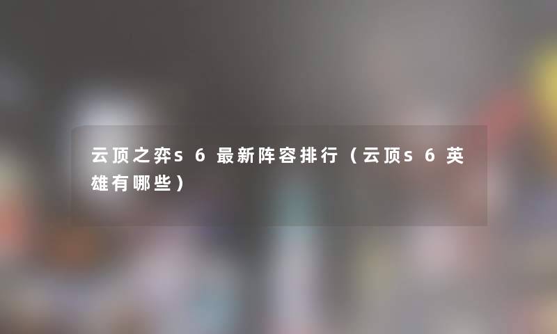 云顶之弈s6新阵容整理（云顶s6英雄有哪些）