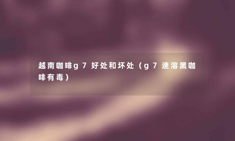 越南咖啡g7好处和坏处（g7速溶黑咖啡有毒）