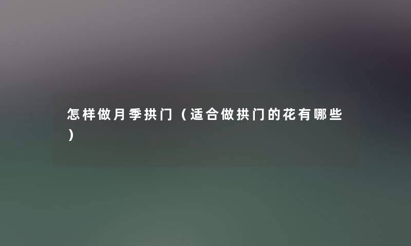 怎样做月季拱门（适合做拱门的花有哪些）