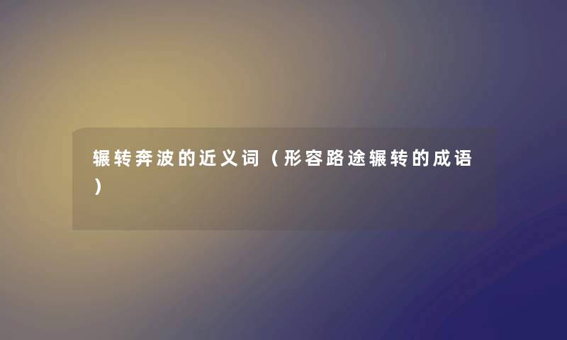 辗转奔波的近义词（形容路途辗转的成语）