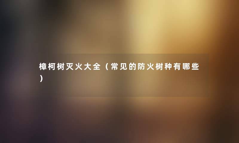 樟柯树灭火大全（常见的防火树种有哪些）