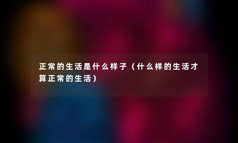 正常的生活是什么样子（什么样的生活才算正常的生活）