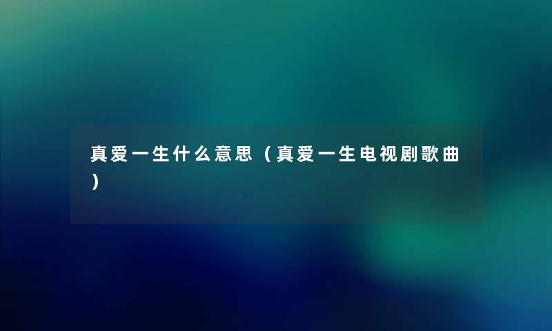 真爱一生什么意思（真爱一生电视剧歌曲）