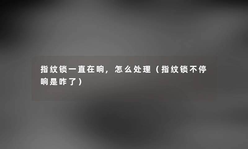 指纹锁一直在响,怎么处理（指纹锁不停响是咋了）