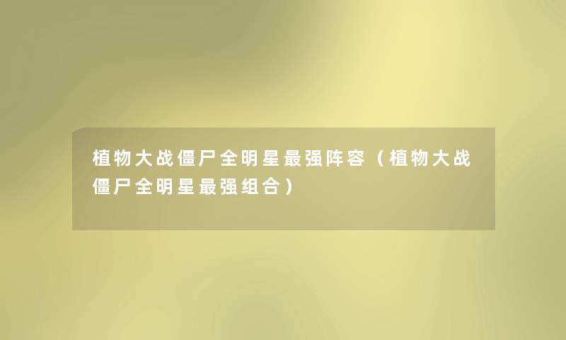 植物大战僵尸全明星强阵容（植物大战僵尸全明星强组合）