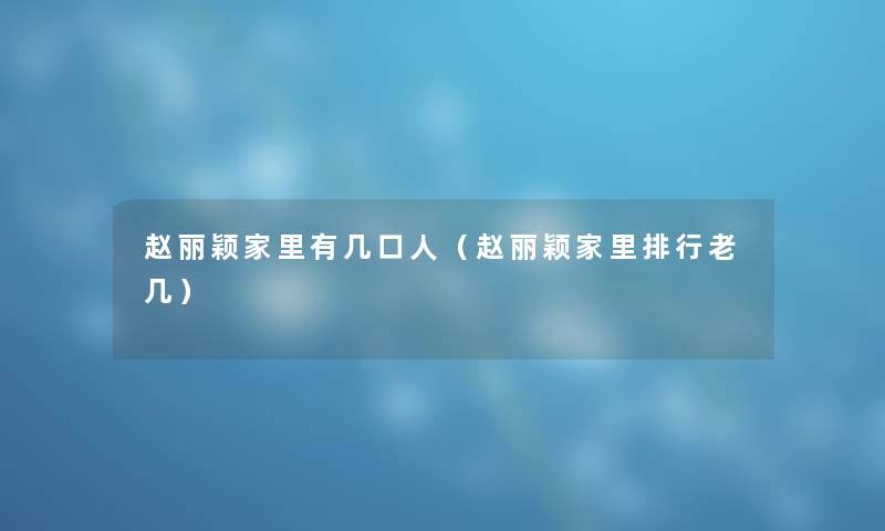 赵丽颖家里有几口人（赵丽颖家里整理老几）