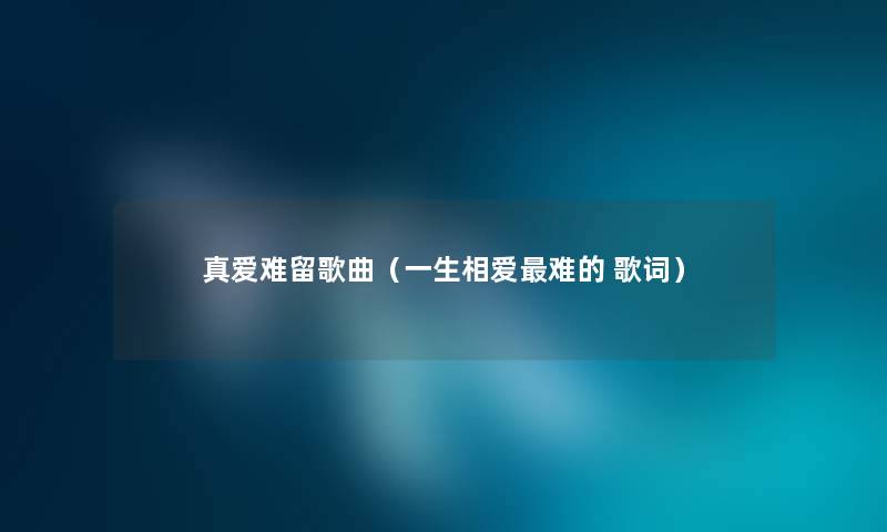 真爱难留歌曲（一生相爱难的 歌词）