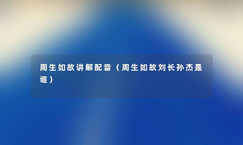 周生如故讲解配音（周生如故刘长孙杰是谁）